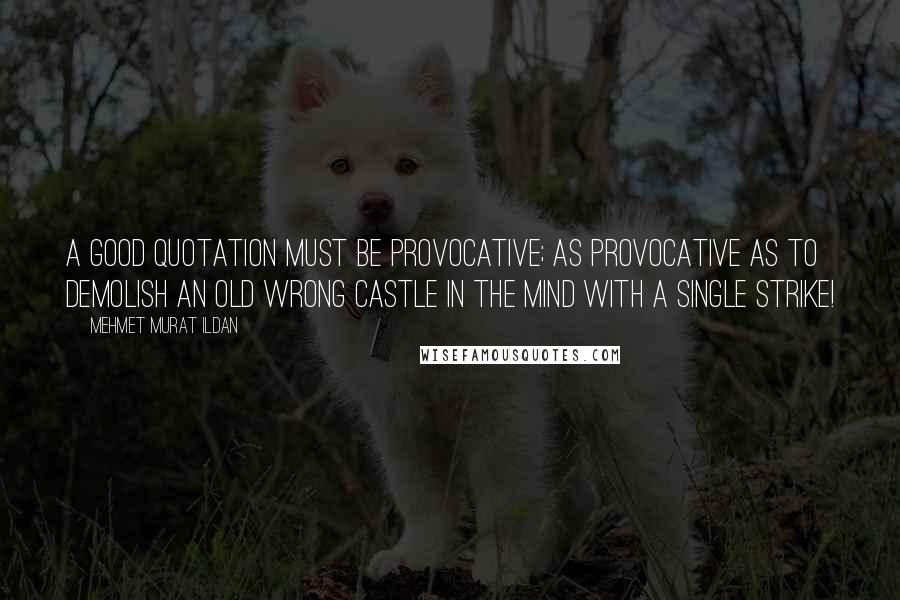 Mehmet Murat Ildan Quotes: A good quotation must be provocative; as provocative as to demolish an old wrong castle in the mind with a single strike!