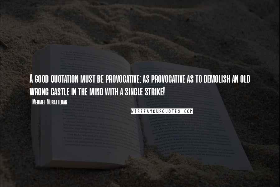 Mehmet Murat Ildan Quotes: A good quotation must be provocative; as provocative as to demolish an old wrong castle in the mind with a single strike!