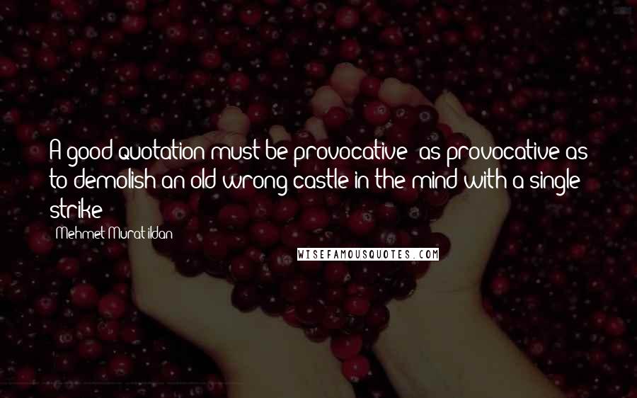 Mehmet Murat Ildan Quotes: A good quotation must be provocative; as provocative as to demolish an old wrong castle in the mind with a single strike!