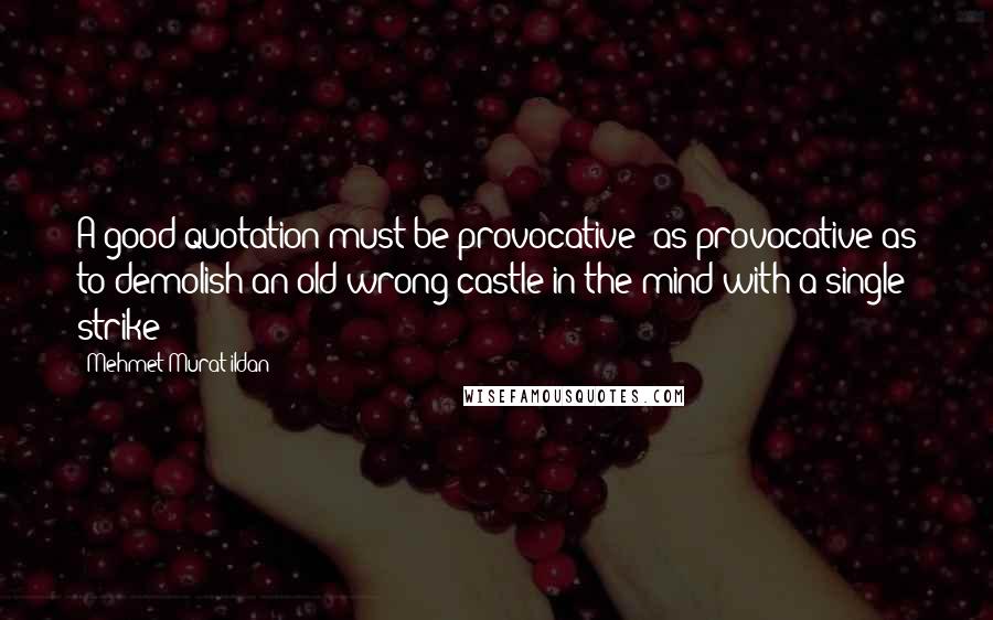 Mehmet Murat Ildan Quotes: A good quotation must be provocative; as provocative as to demolish an old wrong castle in the mind with a single strike!