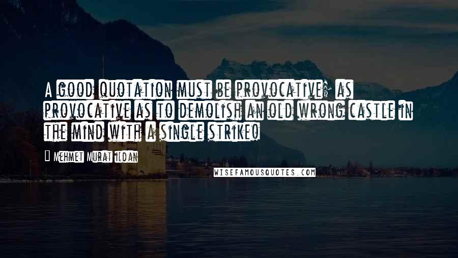 Mehmet Murat Ildan Quotes: A good quotation must be provocative; as provocative as to demolish an old wrong castle in the mind with a single strike!