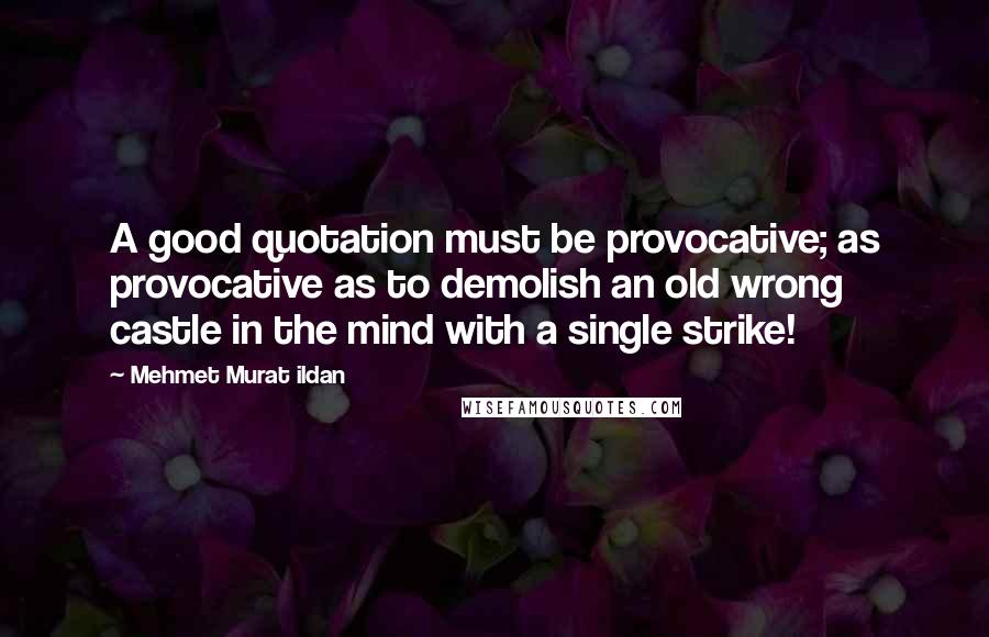 Mehmet Murat Ildan Quotes: A good quotation must be provocative; as provocative as to demolish an old wrong castle in the mind with a single strike!