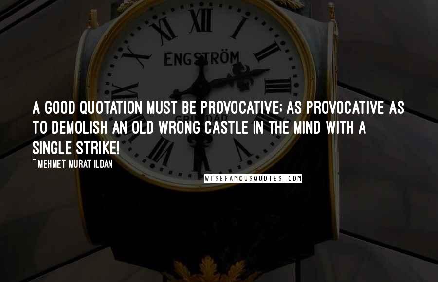 Mehmet Murat Ildan Quotes: A good quotation must be provocative; as provocative as to demolish an old wrong castle in the mind with a single strike!