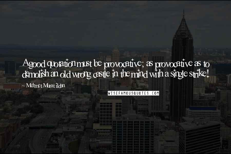 Mehmet Murat Ildan Quotes: A good quotation must be provocative; as provocative as to demolish an old wrong castle in the mind with a single strike!