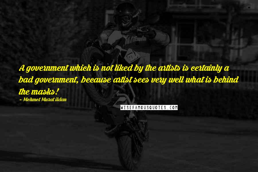 Mehmet Murat Ildan Quotes: A government which is not liked by the artists is certainly a bad government, because artist sees very well what is behind the masks!