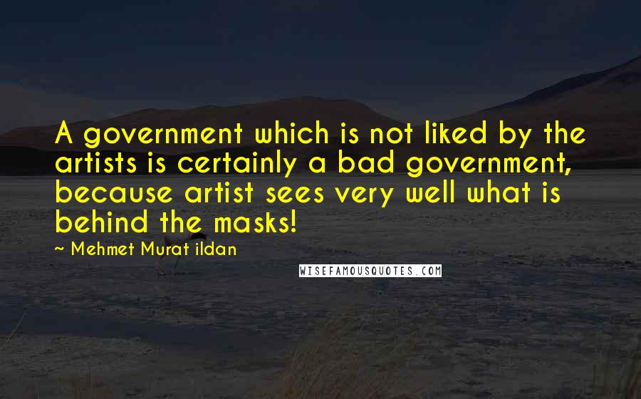 Mehmet Murat Ildan Quotes: A government which is not liked by the artists is certainly a bad government, because artist sees very well what is behind the masks!