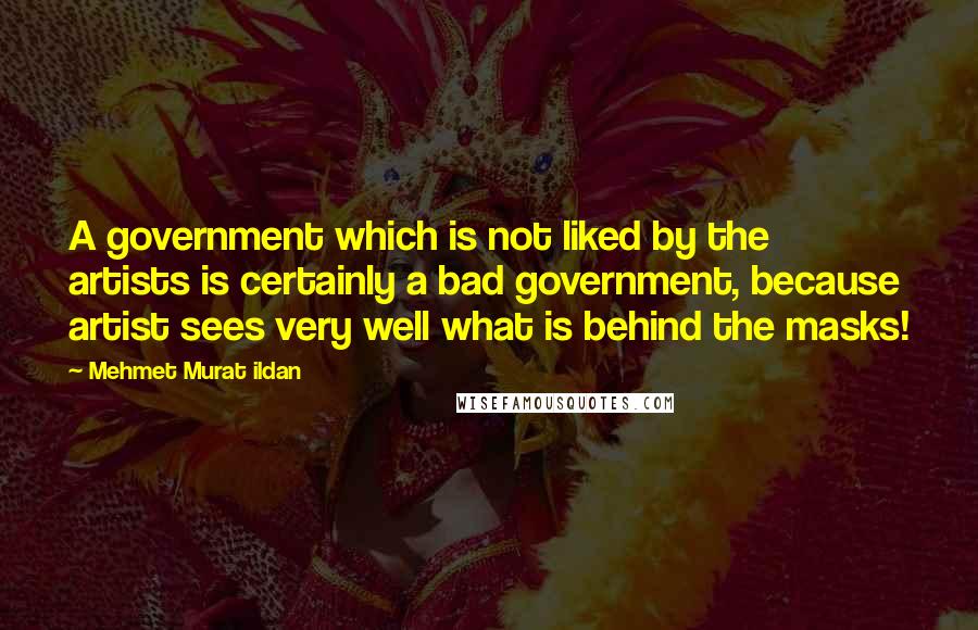 Mehmet Murat Ildan Quotes: A government which is not liked by the artists is certainly a bad government, because artist sees very well what is behind the masks!