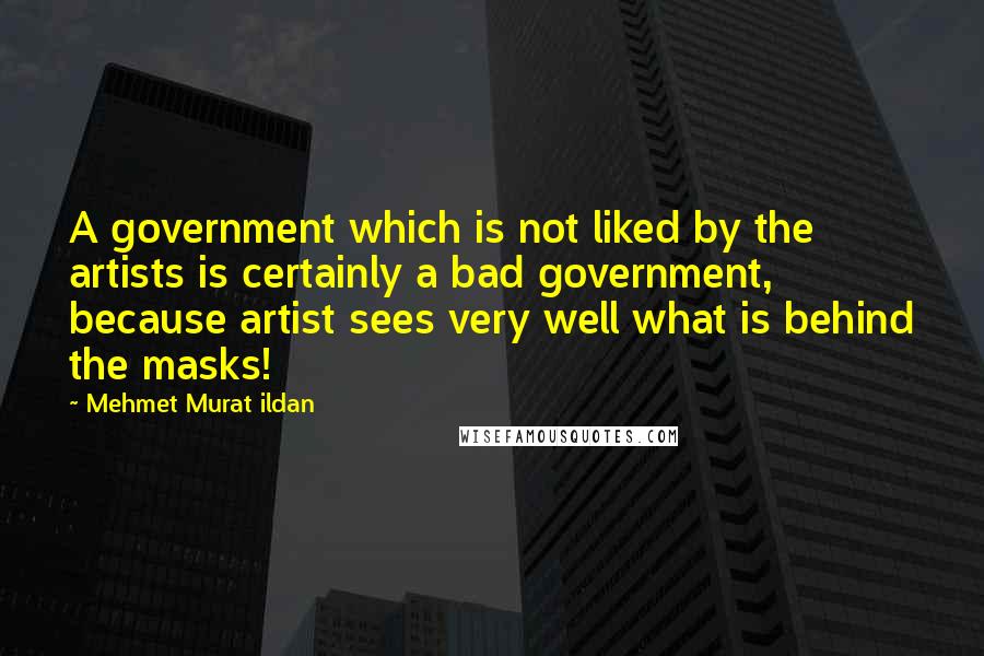 Mehmet Murat Ildan Quotes: A government which is not liked by the artists is certainly a bad government, because artist sees very well what is behind the masks!