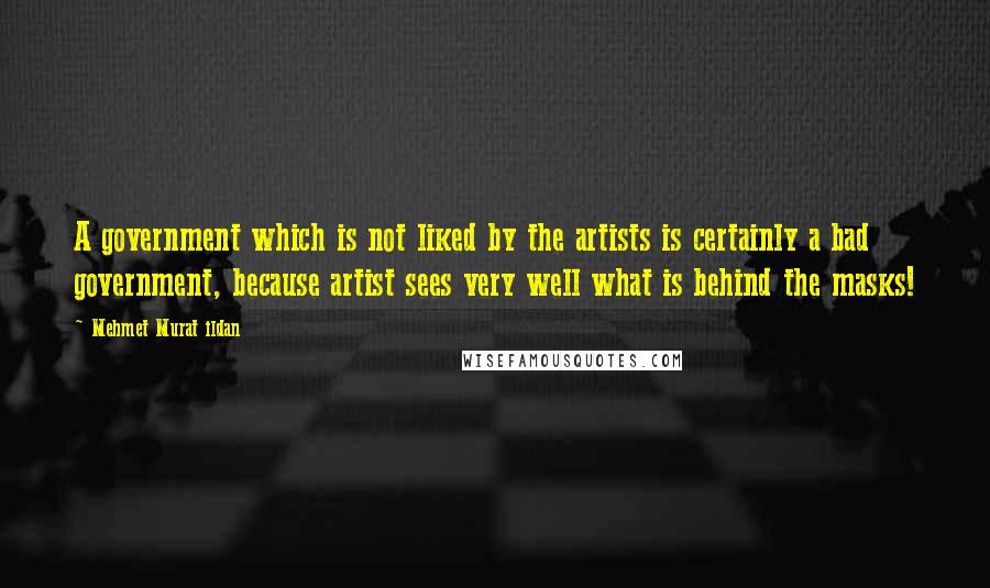 Mehmet Murat Ildan Quotes: A government which is not liked by the artists is certainly a bad government, because artist sees very well what is behind the masks!