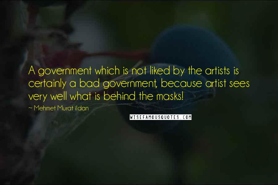 Mehmet Murat Ildan Quotes: A government which is not liked by the artists is certainly a bad government, because artist sees very well what is behind the masks!