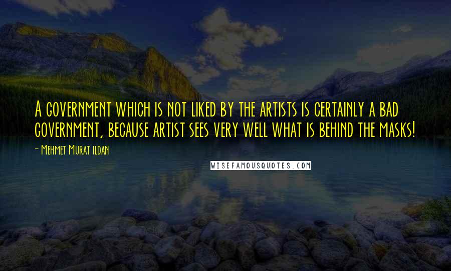 Mehmet Murat Ildan Quotes: A government which is not liked by the artists is certainly a bad government, because artist sees very well what is behind the masks!