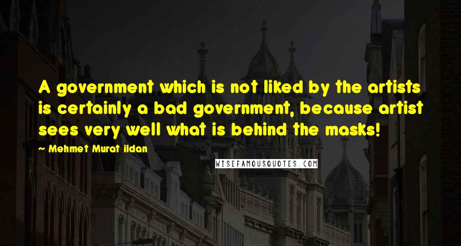 Mehmet Murat Ildan Quotes: A government which is not liked by the artists is certainly a bad government, because artist sees very well what is behind the masks!