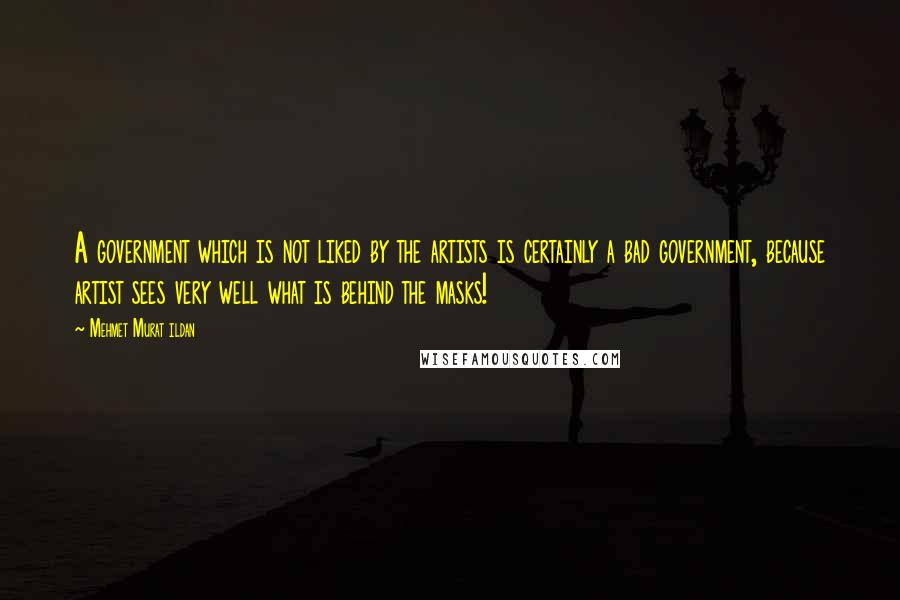Mehmet Murat Ildan Quotes: A government which is not liked by the artists is certainly a bad government, because artist sees very well what is behind the masks!