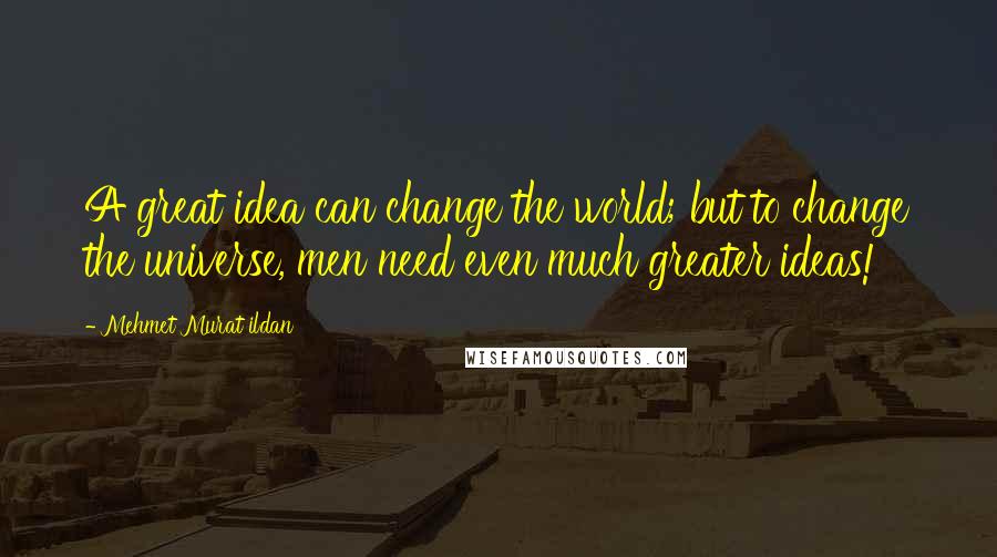 Mehmet Murat Ildan Quotes: A great idea can change the world; but to change the universe, men need even much greater ideas!