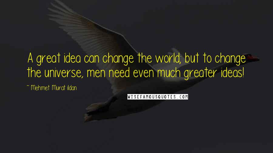 Mehmet Murat Ildan Quotes: A great idea can change the world; but to change the universe, men need even much greater ideas!