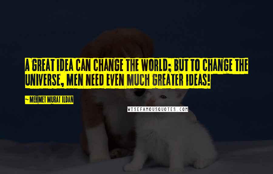 Mehmet Murat Ildan Quotes: A great idea can change the world; but to change the universe, men need even much greater ideas!