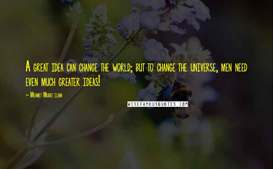 Mehmet Murat Ildan Quotes: A great idea can change the world; but to change the universe, men need even much greater ideas!