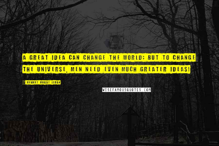 Mehmet Murat Ildan Quotes: A great idea can change the world; but to change the universe, men need even much greater ideas!