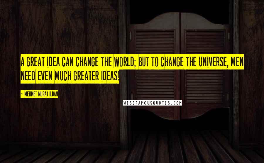 Mehmet Murat Ildan Quotes: A great idea can change the world; but to change the universe, men need even much greater ideas!