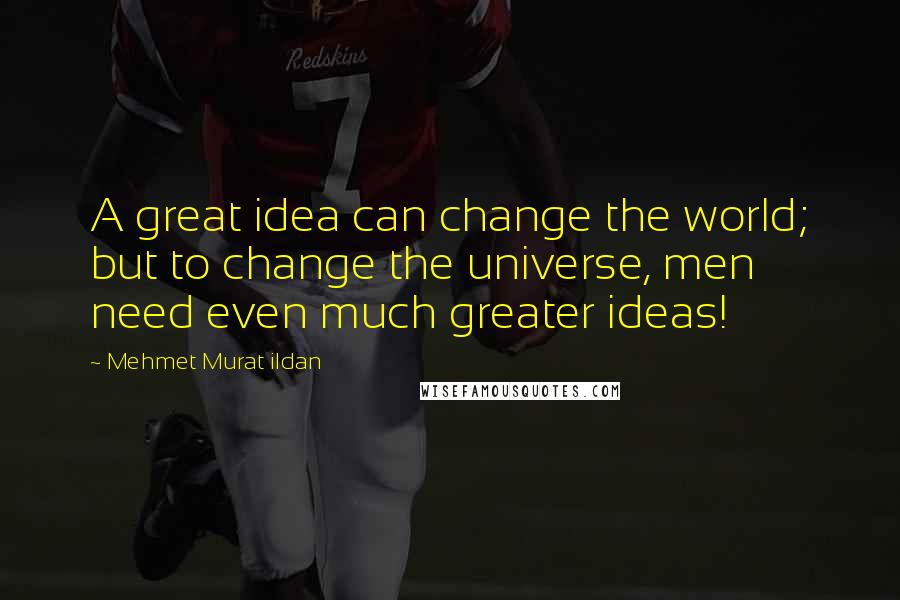 Mehmet Murat Ildan Quotes: A great idea can change the world; but to change the universe, men need even much greater ideas!