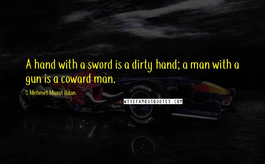 Mehmet Murat Ildan Quotes: A hand with a sword is a dirty hand; a man with a gun is a coward man.