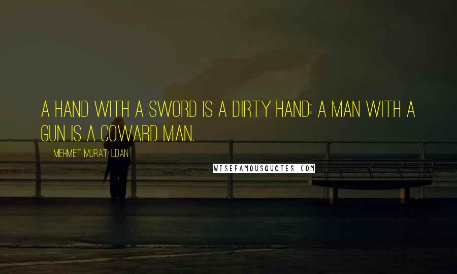 Mehmet Murat Ildan Quotes: A hand with a sword is a dirty hand; a man with a gun is a coward man.