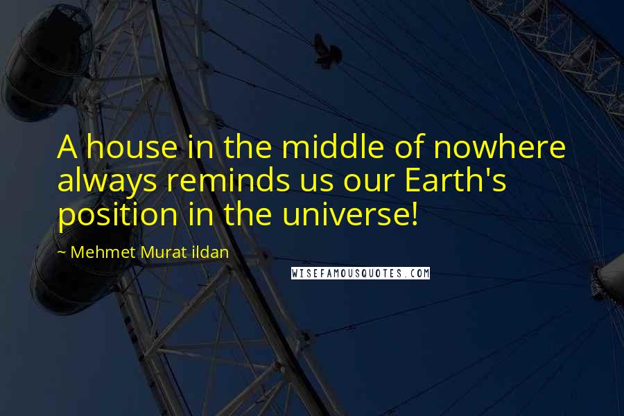 Mehmet Murat Ildan Quotes: A house in the middle of nowhere always reminds us our Earth's position in the universe!