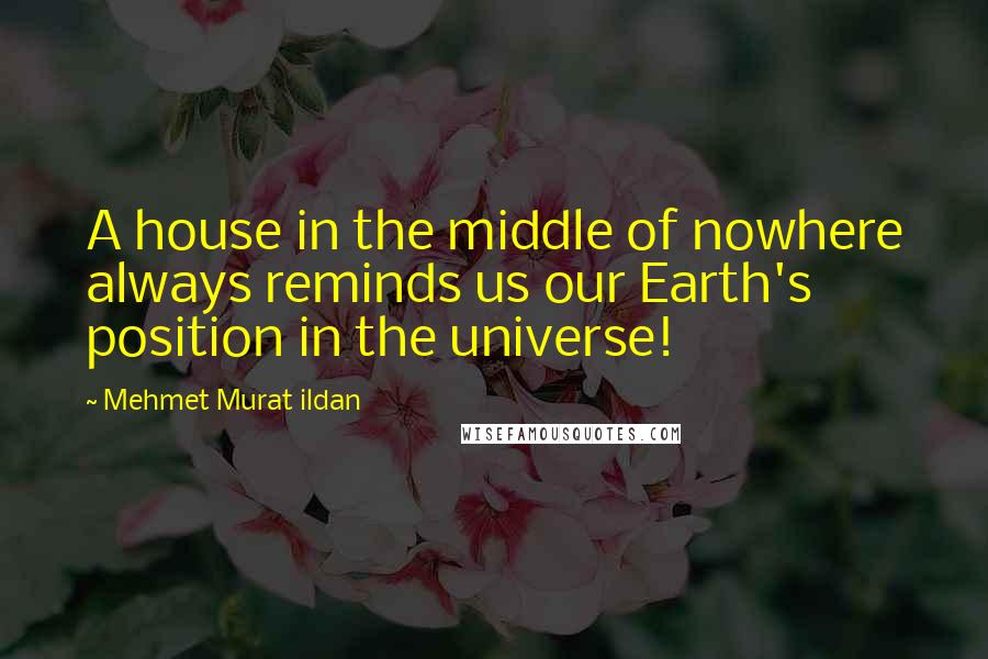 Mehmet Murat Ildan Quotes: A house in the middle of nowhere always reminds us our Earth's position in the universe!