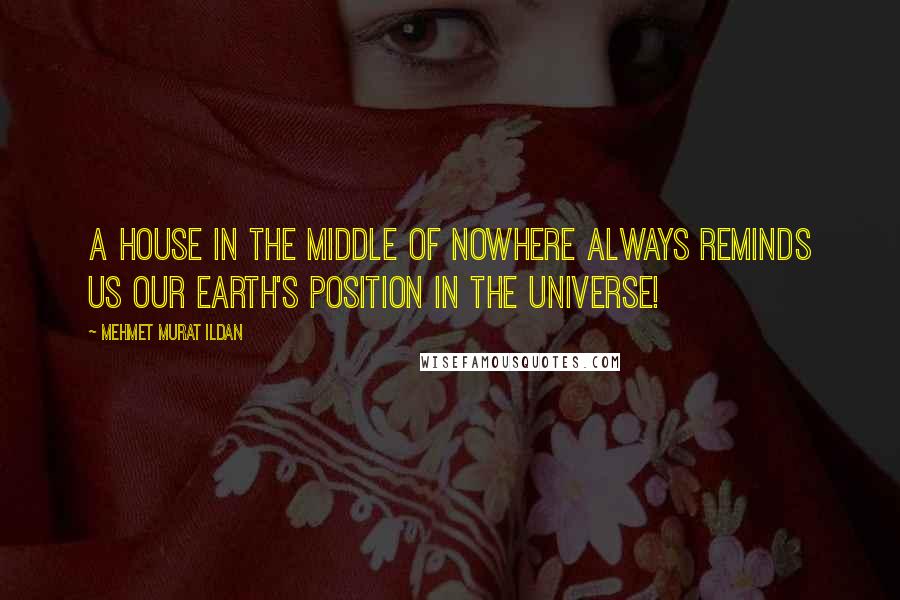 Mehmet Murat Ildan Quotes: A house in the middle of nowhere always reminds us our Earth's position in the universe!