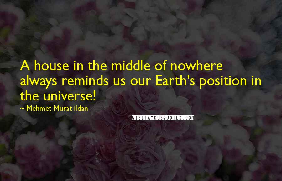Mehmet Murat Ildan Quotes: A house in the middle of nowhere always reminds us our Earth's position in the universe!