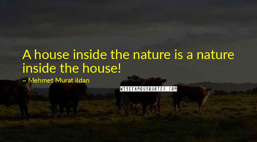 Mehmet Murat Ildan Quotes: A house inside the nature is a nature inside the house!