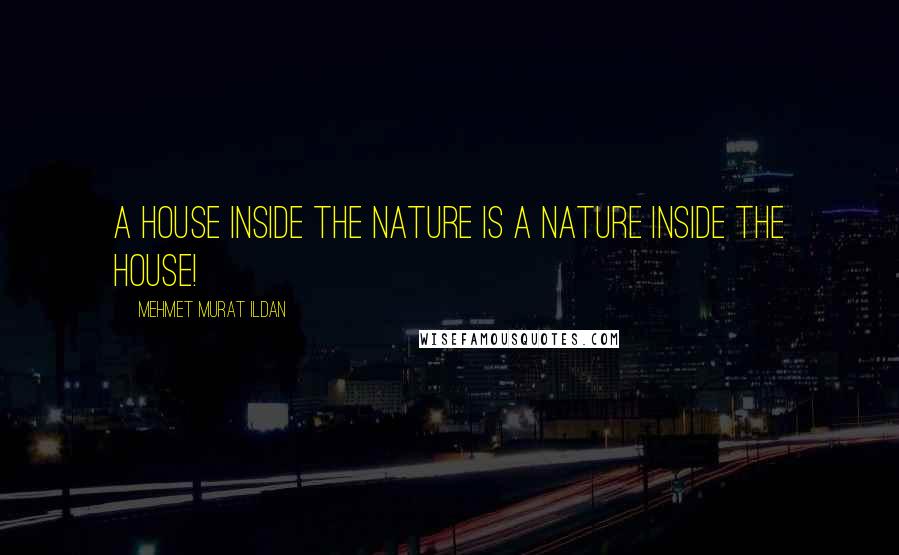 Mehmet Murat Ildan Quotes: A house inside the nature is a nature inside the house!