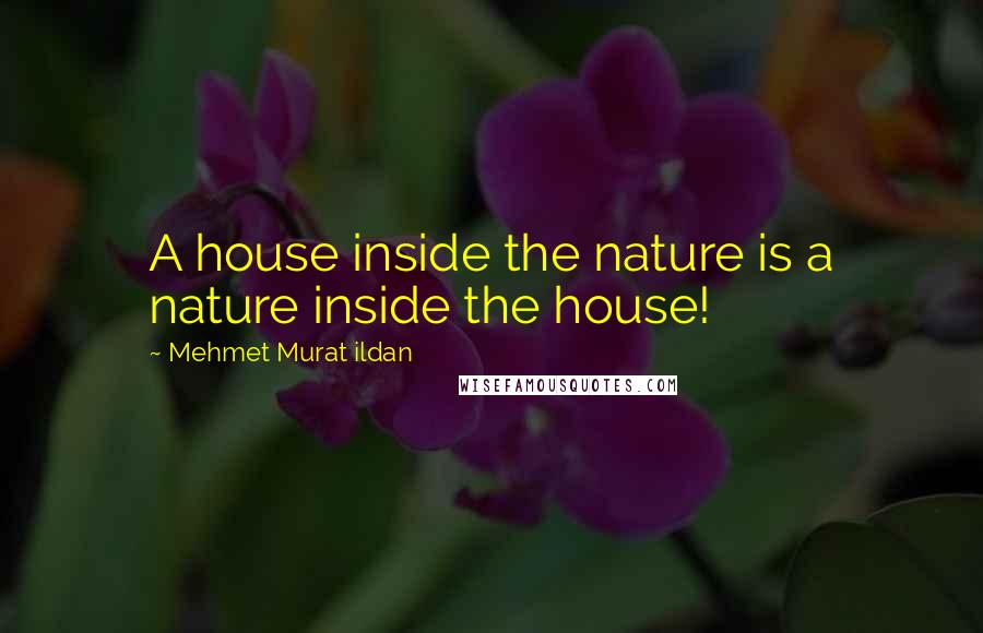 Mehmet Murat Ildan Quotes: A house inside the nature is a nature inside the house!