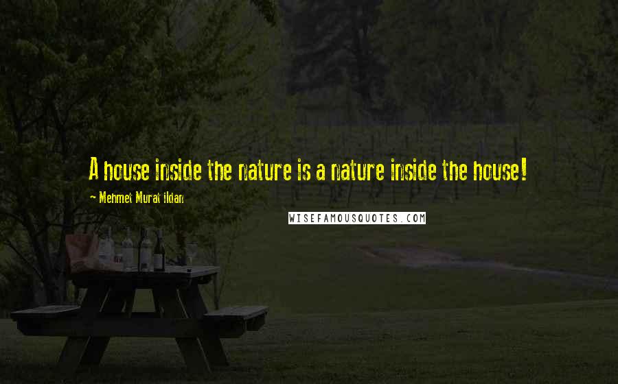 Mehmet Murat Ildan Quotes: A house inside the nature is a nature inside the house!