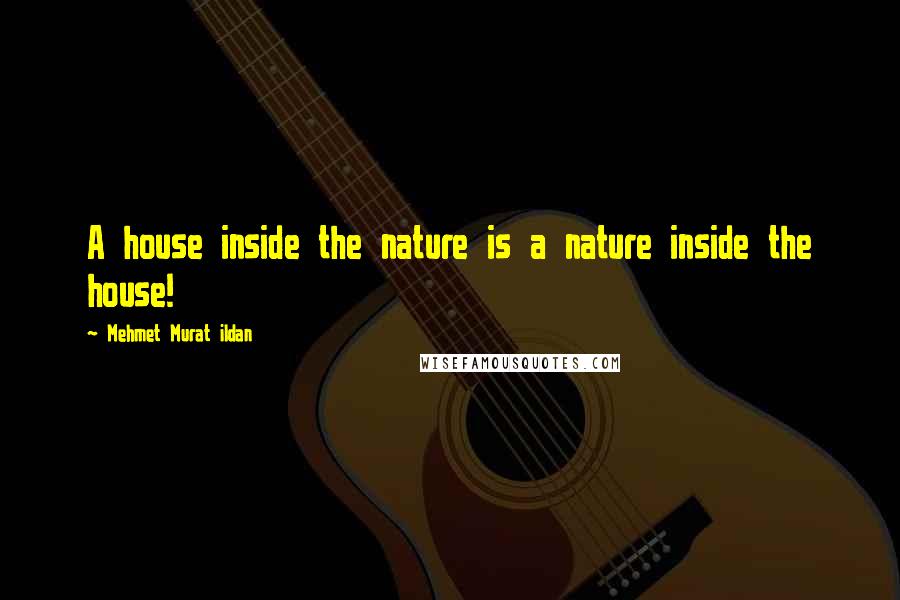 Mehmet Murat Ildan Quotes: A house inside the nature is a nature inside the house!