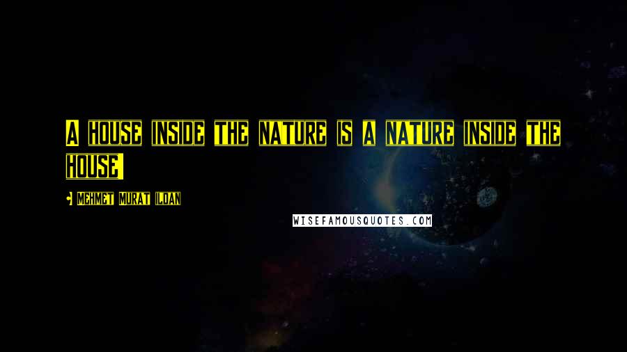 Mehmet Murat Ildan Quotes: A house inside the nature is a nature inside the house!