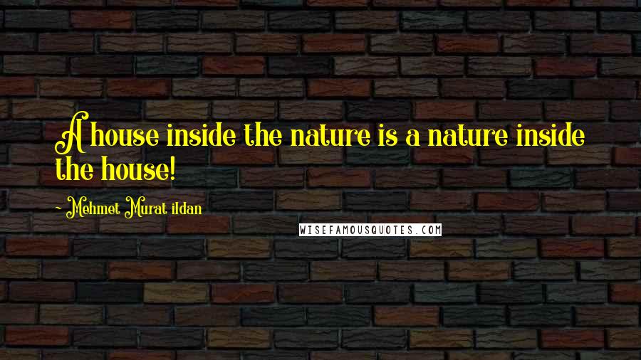 Mehmet Murat Ildan Quotes: A house inside the nature is a nature inside the house!