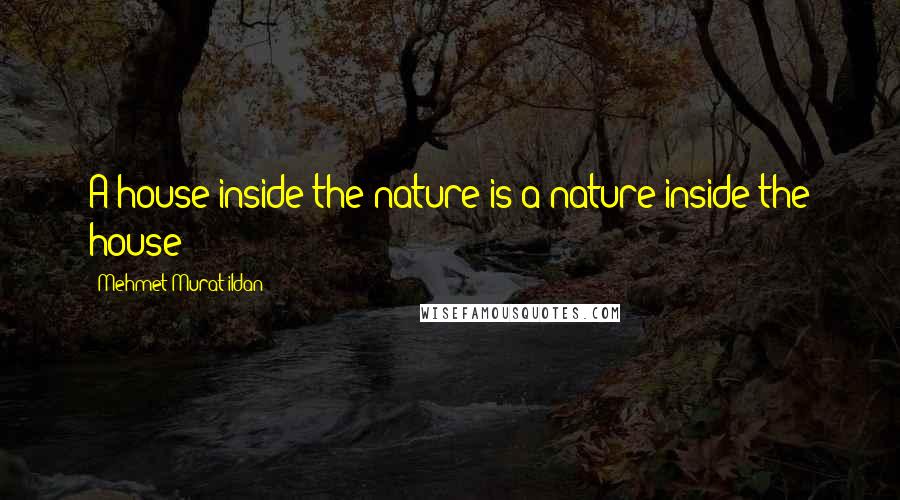 Mehmet Murat Ildan Quotes: A house inside the nature is a nature inside the house!