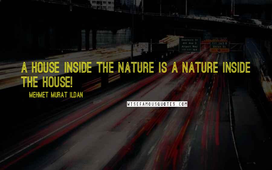 Mehmet Murat Ildan Quotes: A house inside the nature is a nature inside the house!