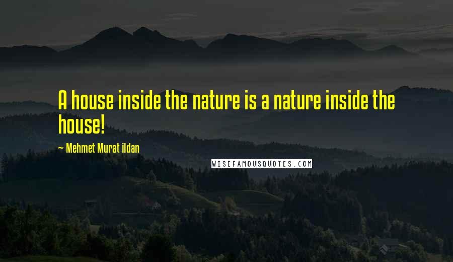 Mehmet Murat Ildan Quotes: A house inside the nature is a nature inside the house!