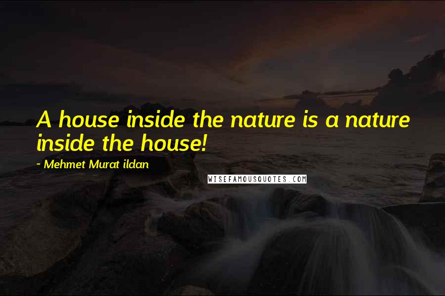 Mehmet Murat Ildan Quotes: A house inside the nature is a nature inside the house!