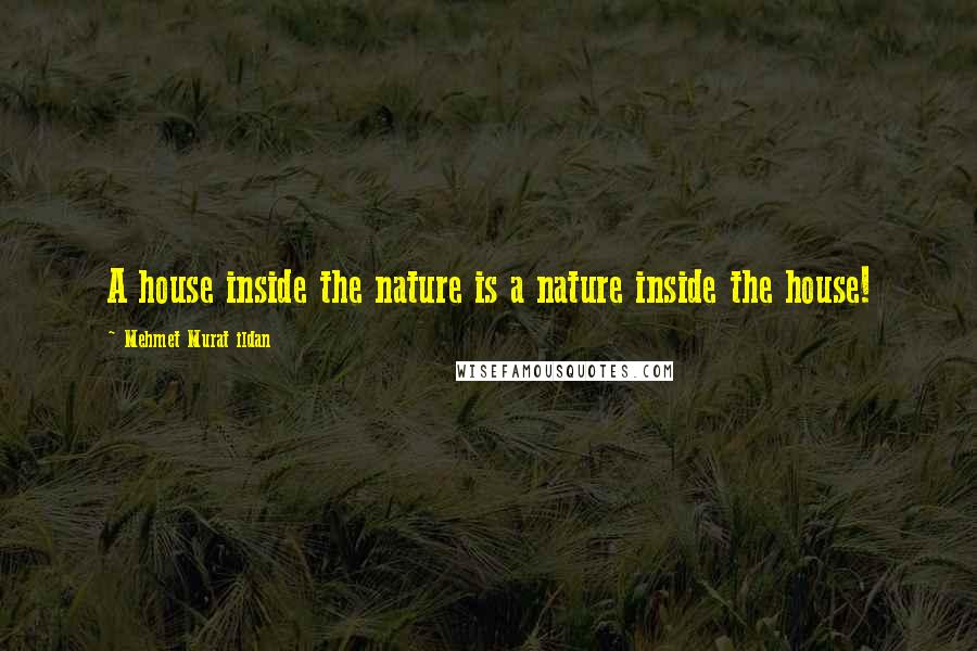 Mehmet Murat Ildan Quotes: A house inside the nature is a nature inside the house!