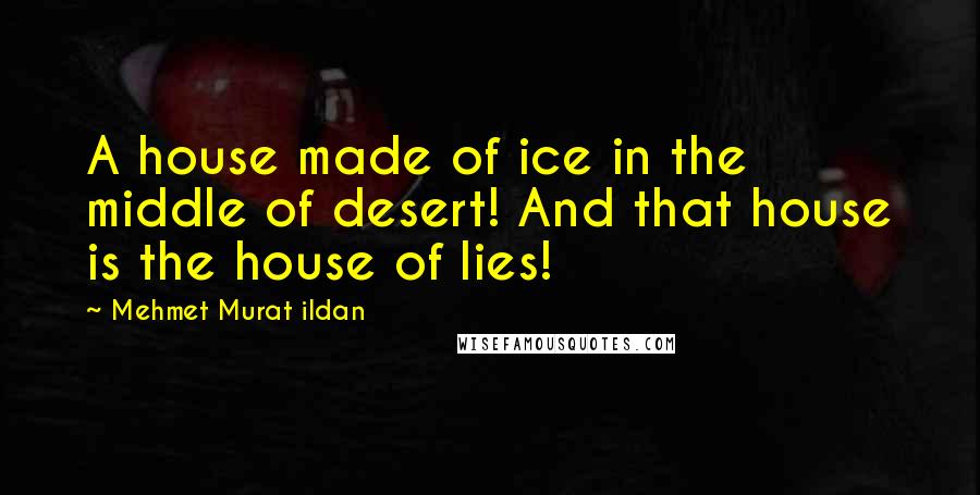 Mehmet Murat Ildan Quotes: A house made of ice in the middle of desert! And that house is the house of lies!