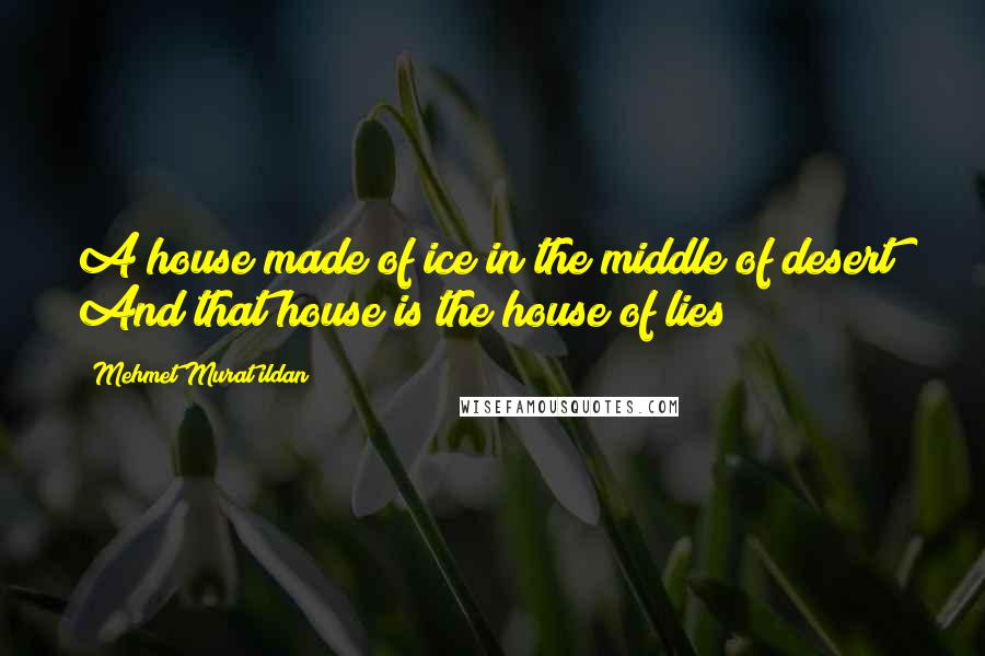 Mehmet Murat Ildan Quotes: A house made of ice in the middle of desert! And that house is the house of lies!