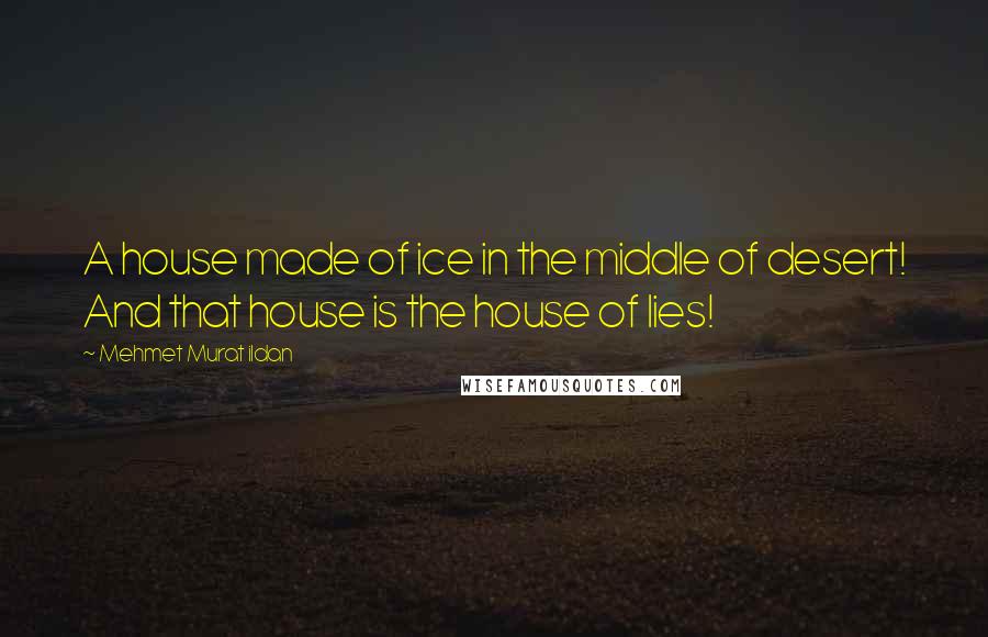 Mehmet Murat Ildan Quotes: A house made of ice in the middle of desert! And that house is the house of lies!