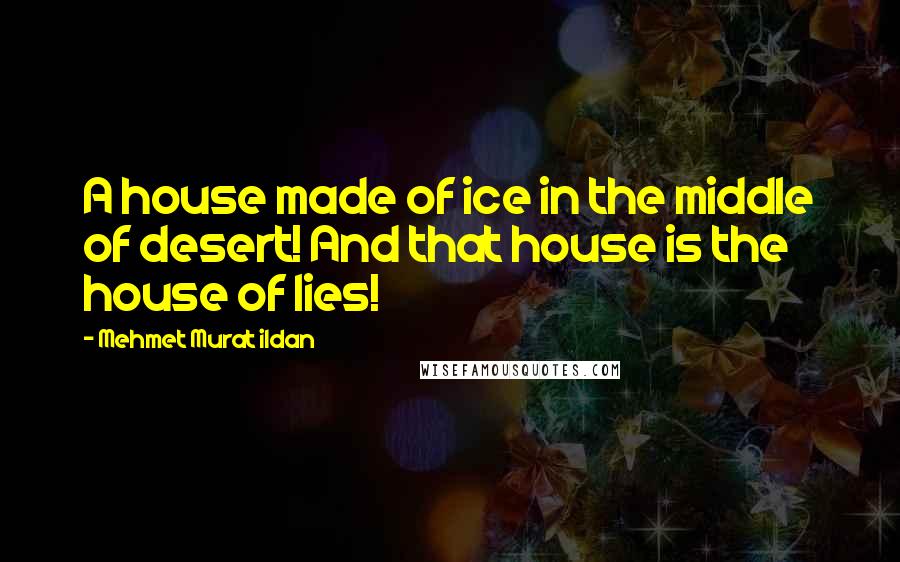 Mehmet Murat Ildan Quotes: A house made of ice in the middle of desert! And that house is the house of lies!