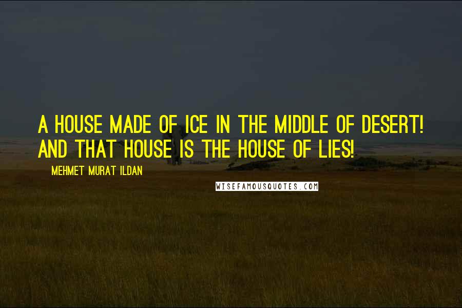 Mehmet Murat Ildan Quotes: A house made of ice in the middle of desert! And that house is the house of lies!
