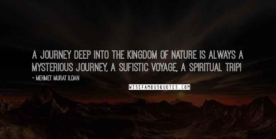 Mehmet Murat Ildan Quotes: A journey deep into the Kingdom of Nature is always a mysterious journey, a Sufistic voyage, a spiritual trip!