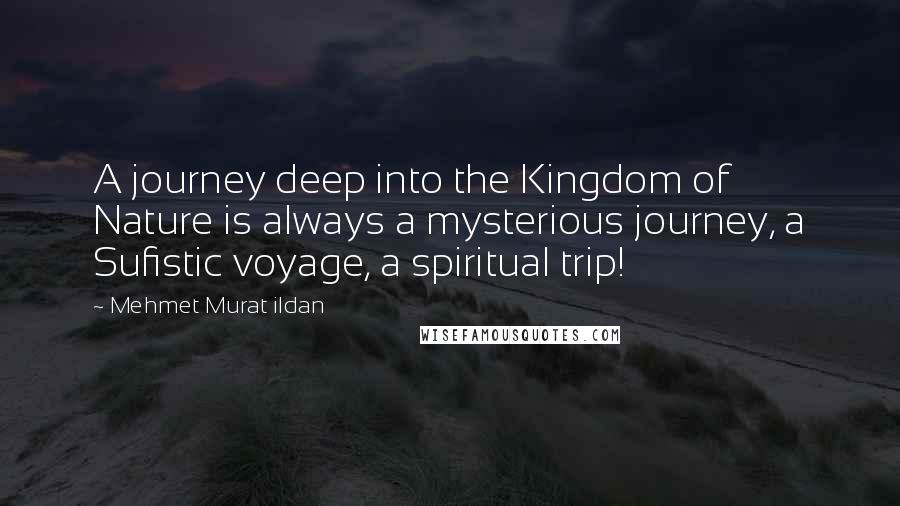 Mehmet Murat Ildan Quotes: A journey deep into the Kingdom of Nature is always a mysterious journey, a Sufistic voyage, a spiritual trip!