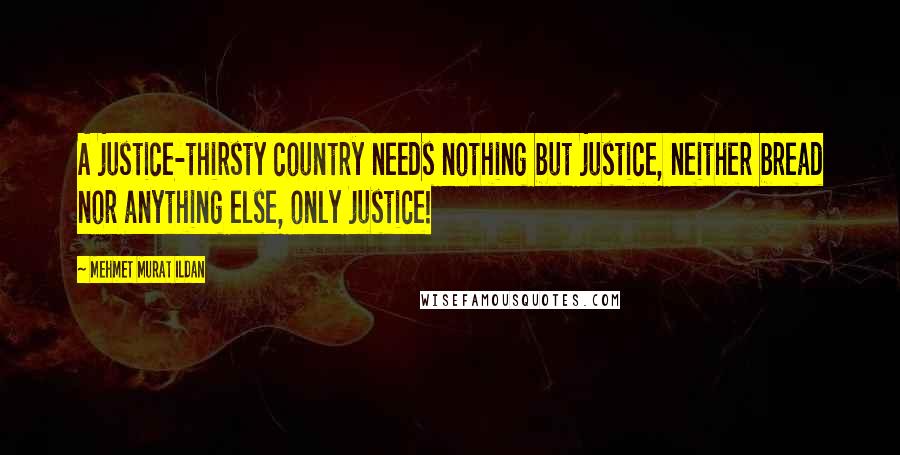 Mehmet Murat Ildan Quotes: A justice-thirsty country needs nothing but justice, neither bread nor anything else, only justice!